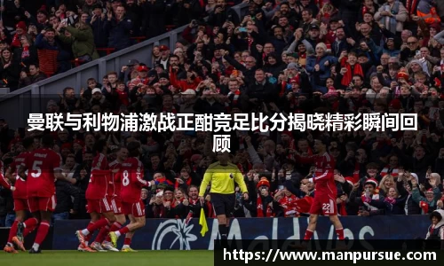 曼联与利物浦激战正酣竞足比分揭晓精彩瞬间回顾